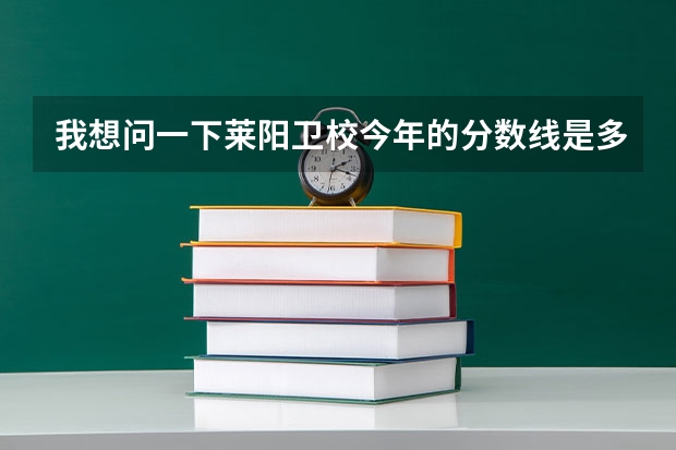 我想问一下莱阳卫校今年的分数线是多少分，多少分才能被录取。