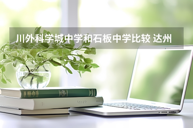 川外科学城中学和石板中学比较 达州市石板初级中学是公办学校还是私立学校