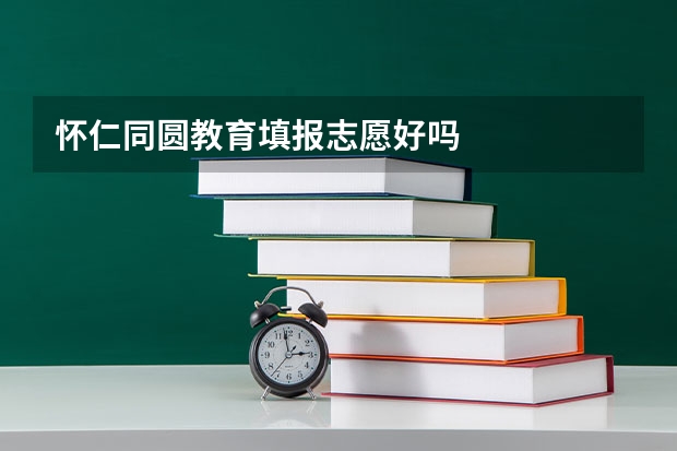 怀仁同圆教育填报志愿好吗