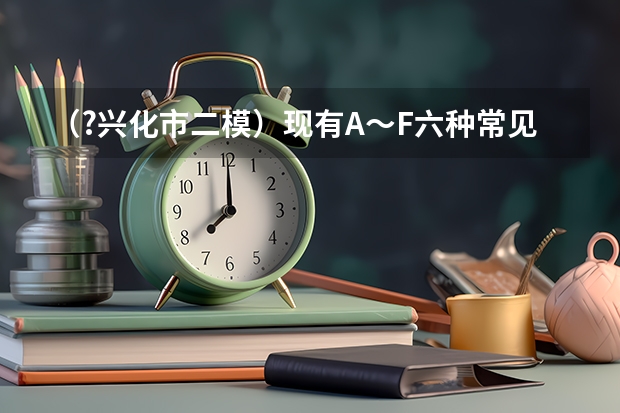 （?兴化市二模）现有A～F六种常见物质，其中B是食品包装中的常用的干燥剂，C是常用建筑材料的主要成 （?兴化市二模）4月23日是“世界读书日”，今年世界读书日的主题是“阅读，让我们的世界更丰富”．某