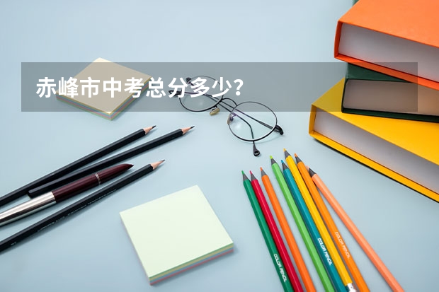赤峰市中考总分多少？