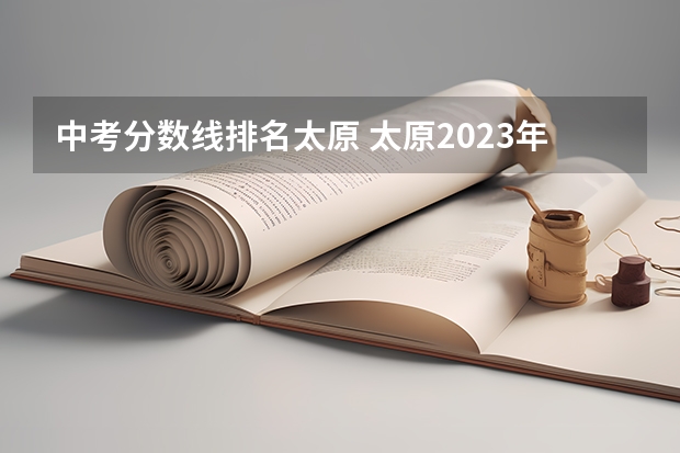 中考分数线排名太原 太原2023年中考分数线公布