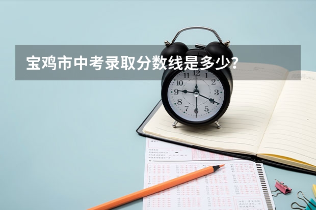 宝鸡市中考录取分数线是多少？
