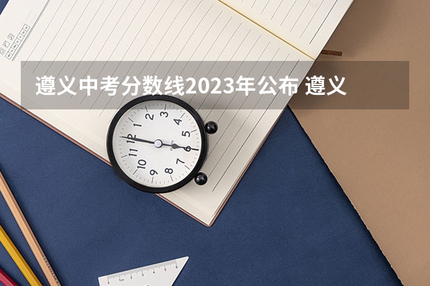 遵义中考分数线2023年公布 遵义中考成绩排名统计