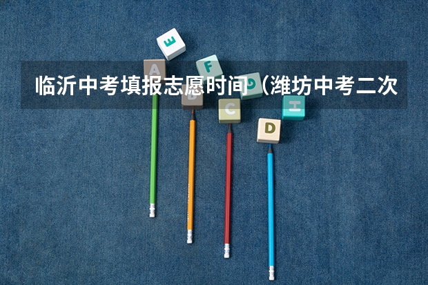 临沂中考填报志愿时间（潍坊中考二次志愿填报时间）