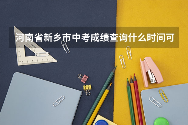 河南省新乡市中考成绩查询什么时间可以查询