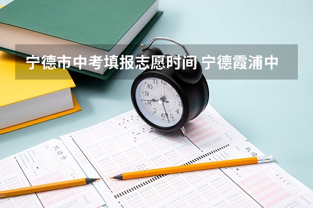 宁德市中考填报志愿时间 宁德霞浦中考成绩公布时间