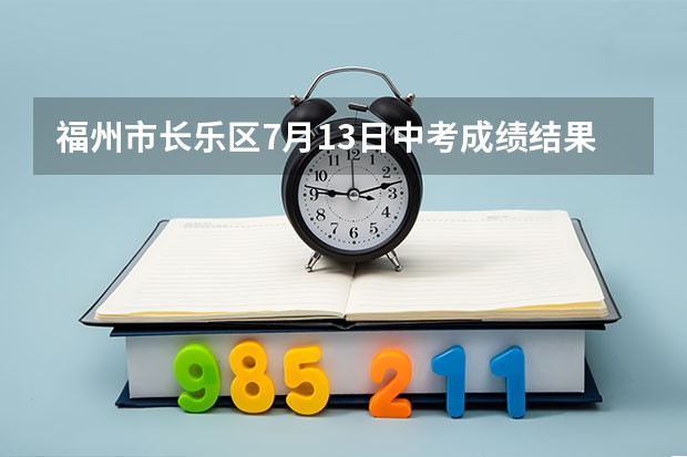 福州市长乐区7月13日中考成绩结果公布录取通知书多久放