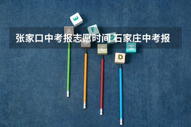 张家口中考报志愿时间 石家庄中考报志愿时间2023