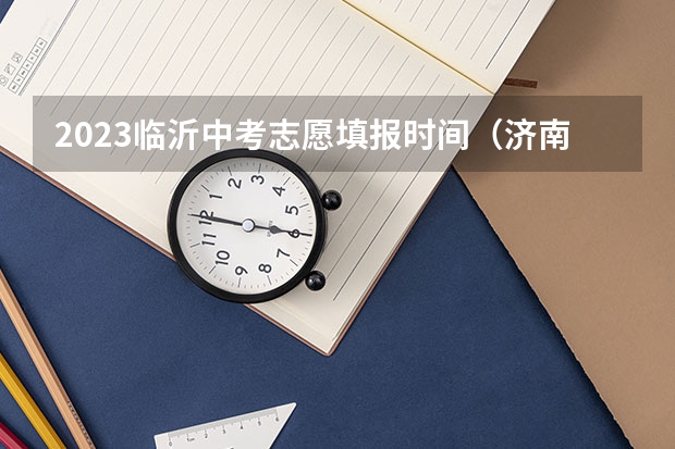 2023临沂中考志愿填报时间（济南中考志愿填报时间）