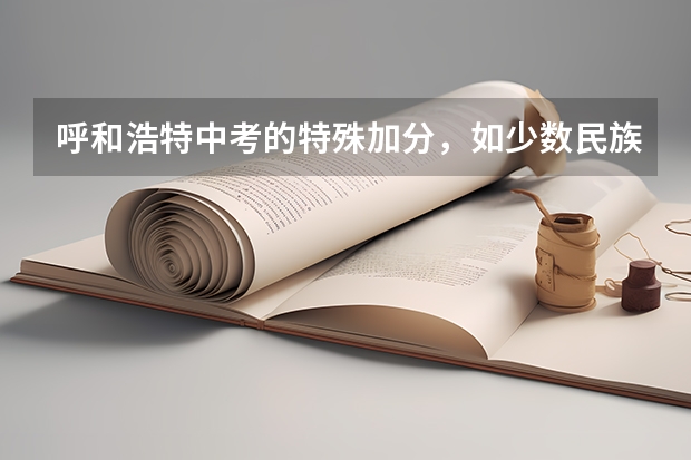 呼和浩特中考的特殊加分,如少数民族民族,烈士,华侨等等有用吗?高中会降低录取线吗?