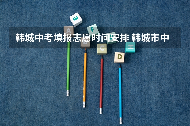 韩城中考填报志愿时间安排 韩城市中考报名时间表
