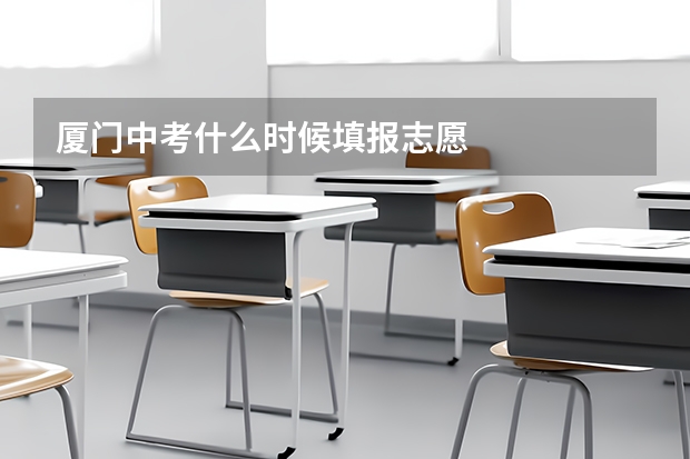 厦门中考什么时候填报志愿 