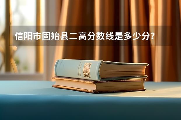 信阳市固始县二高分数线是多少分？