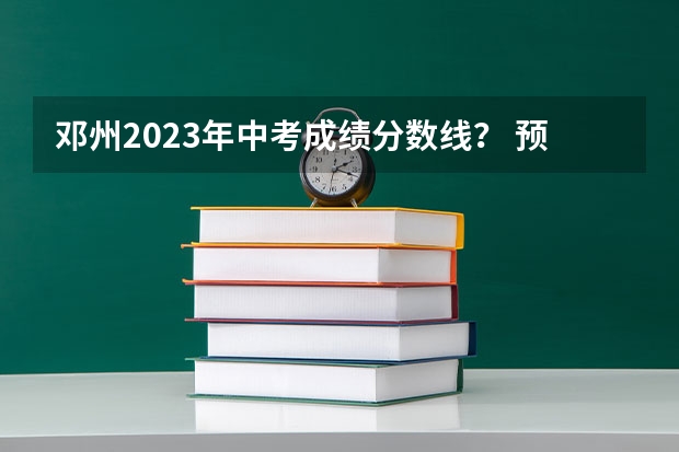 邓州2023年中考成绩分数线？ 预计邓州中考录取分数线