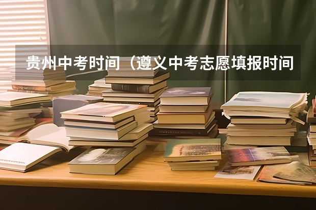 贵州中考时间（遵义中考志愿填报时间）