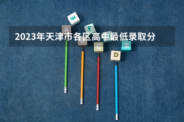 2023年天津市各区高中最低录取分数线汇总！市区考生高中选择多（天津市滨海新区中考录取分数线？）