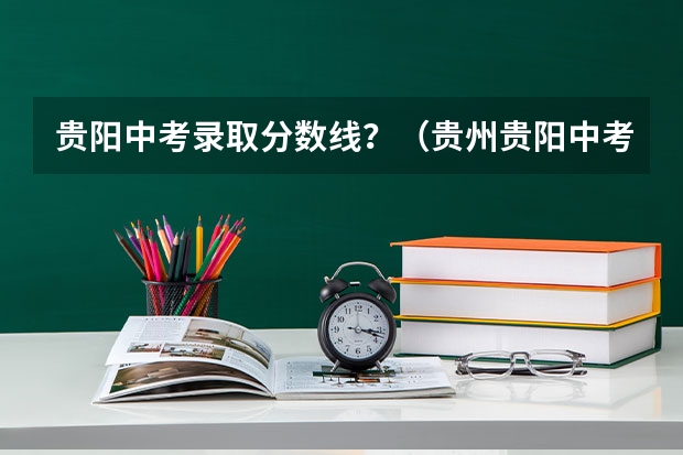 贵阳中考录取分数线？（贵州贵阳中考录取分数线）