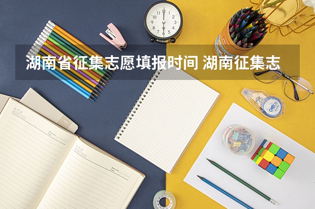 湖南省征集志愿填报时间 湖南征集志愿填报时间及录取规则