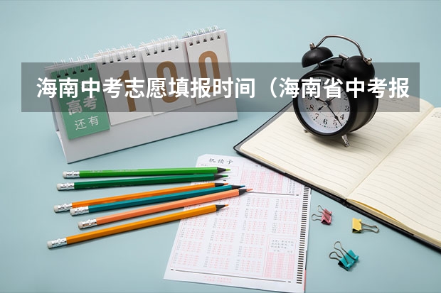 海南中考志愿填报时间（海南省中考报志愿技巧与方法？）
