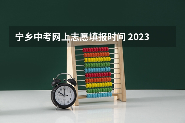 宁乡中考网上志愿填报时间 2023长沙中考志愿填报时间