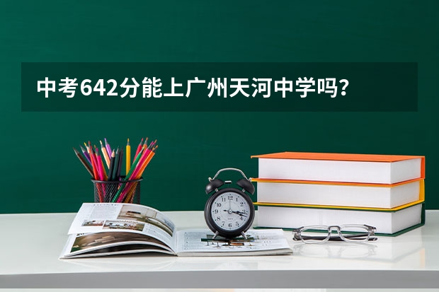 中考642分能上广州天河中学吗？