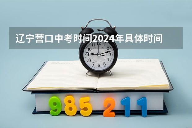 辽宁营口中考时间2024年具体时间 6月21日（辽宁营口中考时间2023年时间表）