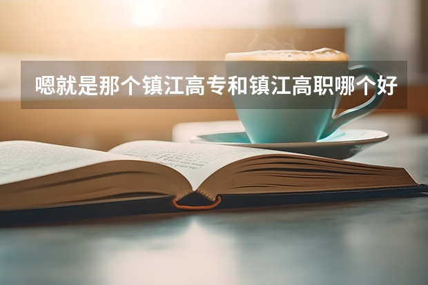 嗯就是那个镇江高专和镇江高职哪个好一点，中考志愿是不是不一定要按照那上面去学校报名