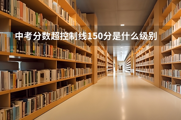 中考分数超控制线150分是什么级别