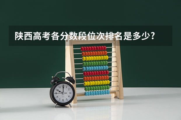 陕西高考各分数段位次排名是多少?