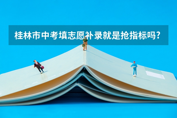 桂林市中考填志愿补录就是抢指标吗?