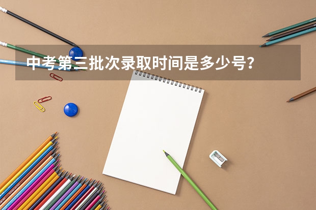 中考第三批次录取时间是多少号？
