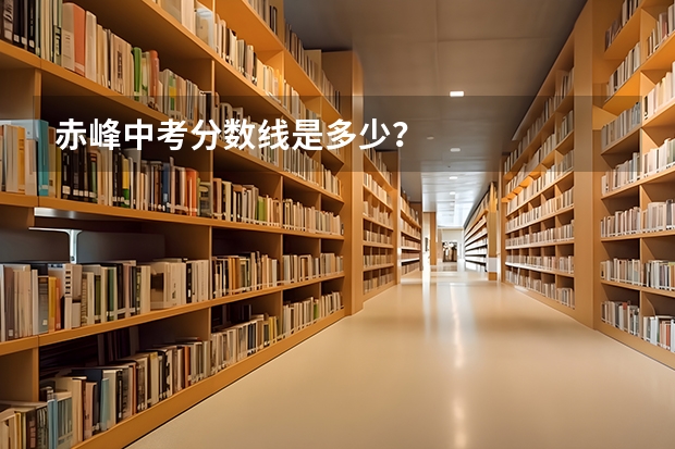 赤峰中考分数线是多少？