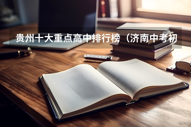 贵州十大重点高中排行榜（济南中考初中学校成绩升学率排名）