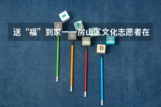 送“福”到家一一房山区文化志愿者在行动(北京市中招计划说明)