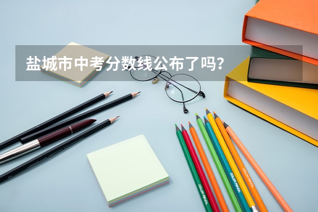 盐城市中考分数线公布了吗？