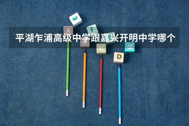 平湖乍浦高级中学跟嘉兴开明中学哪个好。 中考考了601，正在纠结中，到底选哪个好，或者各位大神有新的选择