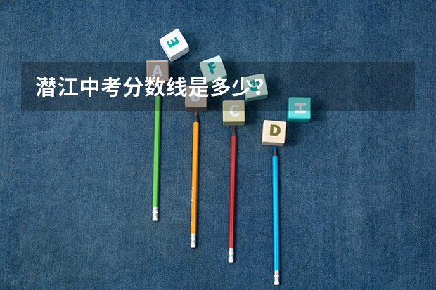 潜江中考分数线是多少？