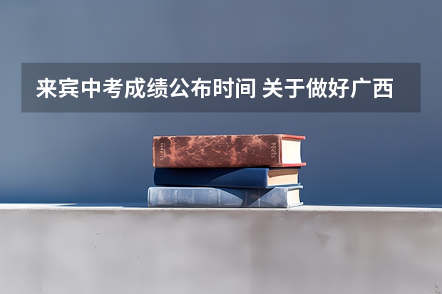 来宾中考成绩公布时间 关于做好广西钦州市普通高中招生志愿填报工作的通知