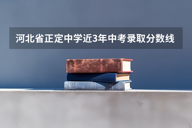 河北省正定中学近3年中考录取分数线是多少分？拜托，帮帮忙啦！