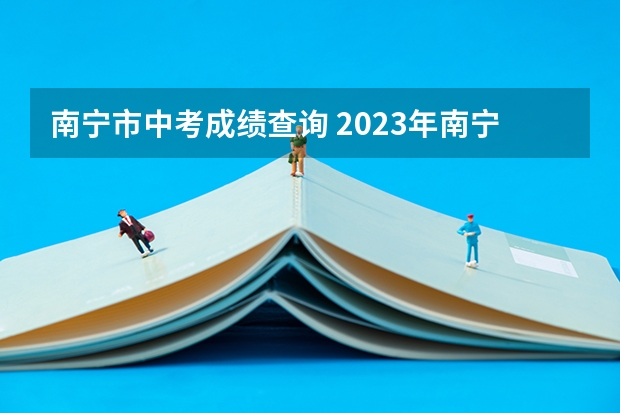 南宁市中考成绩查询 2023年南宁中考成绩查询时间及查询方法