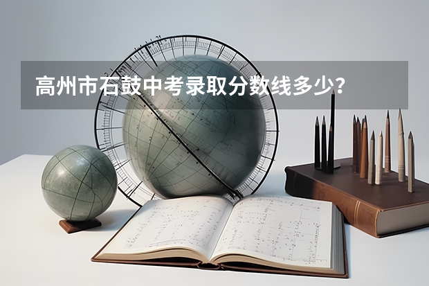 高州市石鼓中考录取分数线多少?