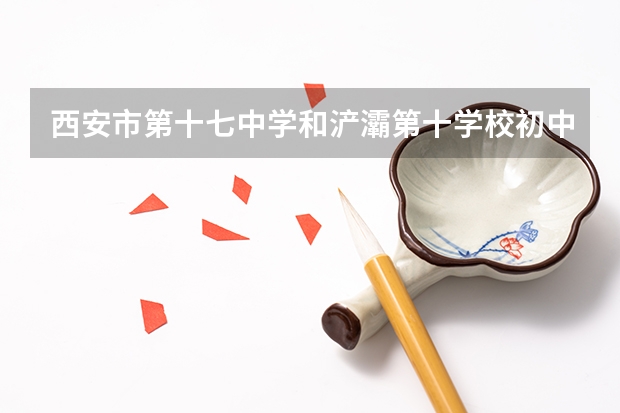 西安市第十七中学和浐灞第十学校初中部哪个好