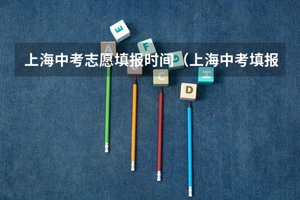 上海中考志愿填报时间（上海中考填报志愿时间）