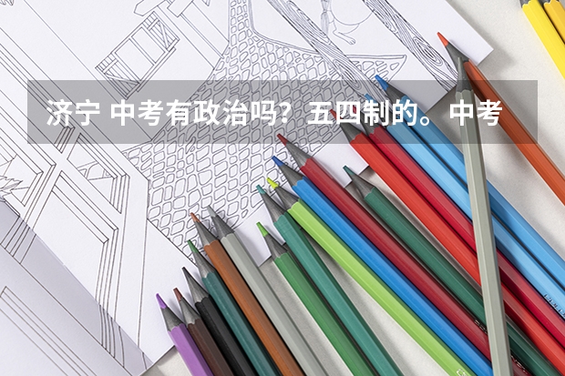 济宁 中考有政治吗？五四制的。中考各科的总分是多少？
