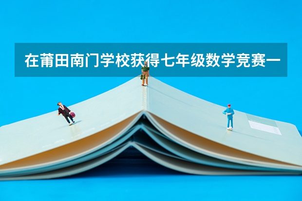 在莆田南门学校获得七年级数学竞赛一等奖跟中考考上莆田一中相比怎么样？