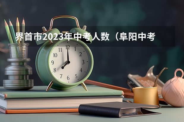 界首市2023年中考人数（阜阳中考分数线）