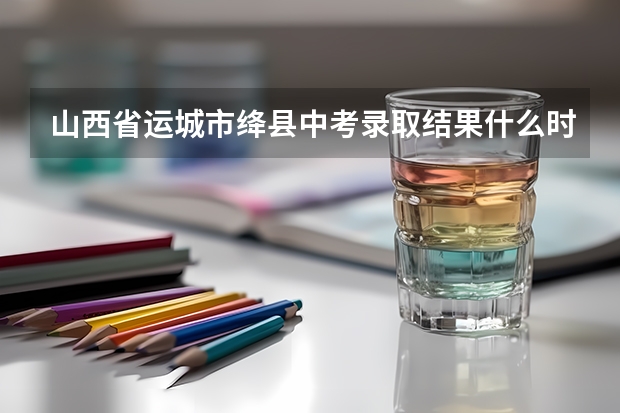 山西省运城市绛县中考录取结果什么时候出来
