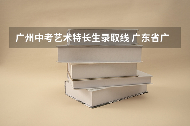 广州中考艺术特长生录取线 广东省广州市中考艺术特长生有没有加分？还是有其他？