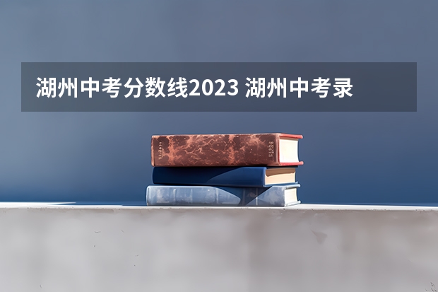 湖州中考分数线2023 湖州中考录取分数线公布：湖州中学594分
